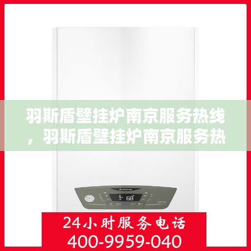 羽斯盾壁挂炉南京服务热线，羽斯盾壁挂炉南京服务热线，专业售后，温暖您的家
