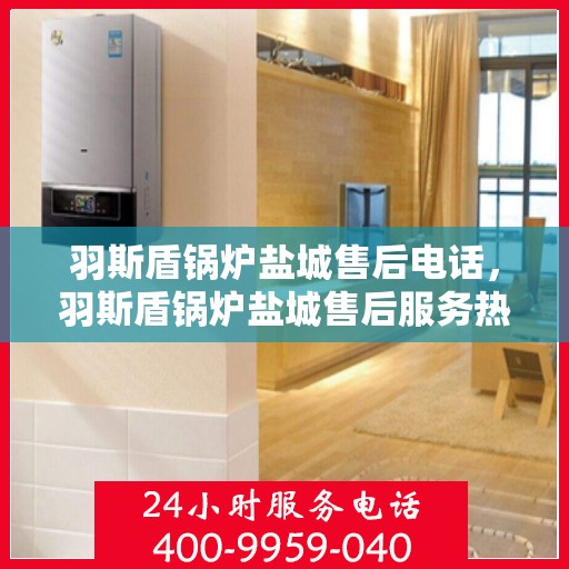羽斯盾锅炉盐城售后电话，羽斯盾锅炉盐城售后服务热线公布，专业维修团队为您解答疑惑！