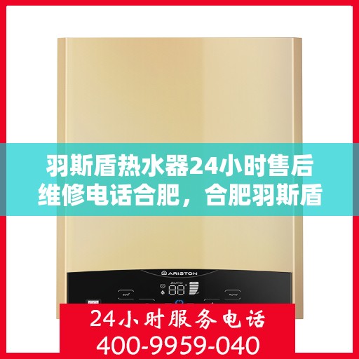 羽斯盾热水器24小时售后维修电话合肥，合肥羽斯盾热水器全天候售后维修服务热线