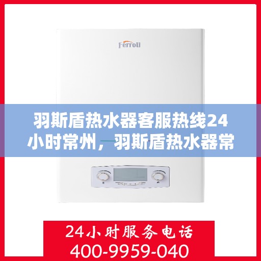 羽斯盾热水器客服热线24小时常州，羽斯盾热水器常州24小时客服热线全面服务