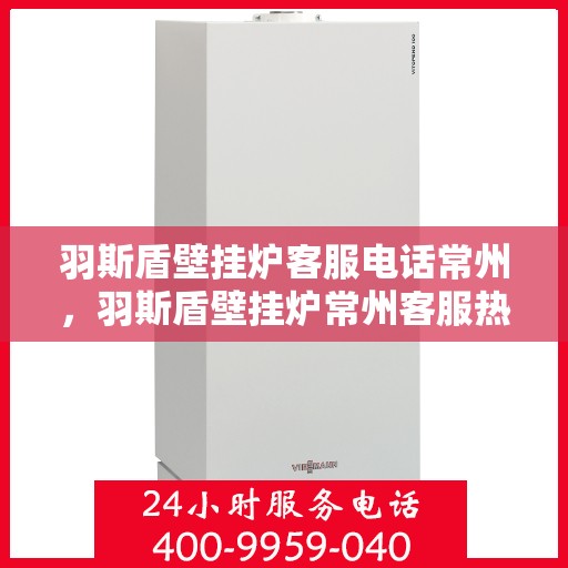 羽斯盾壁挂炉客服电话常州，羽斯盾壁挂炉常州客服热线及咨询支持服务