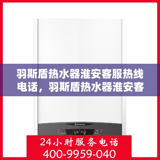 羽斯盾热水器淮安客服热线电话，羽斯盾热水器淮安客服热线电话公布，专业服务就在您身边！