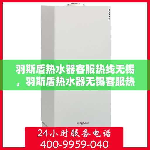 羽斯盾热水器客服热线无锡，羽斯盾热水器无锡客服热线，专业解答，贴心服务