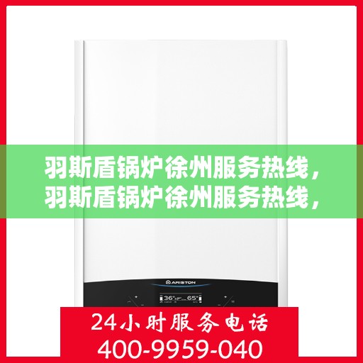 羽斯盾锅炉徐州服务热线，羽斯盾锅炉徐州服务热线，专业团队为您提供全方位售后支持