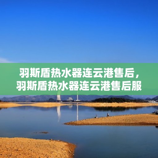 羽斯盾热水器连云港售后，羽斯盾热水器连云港售后服务中心简介