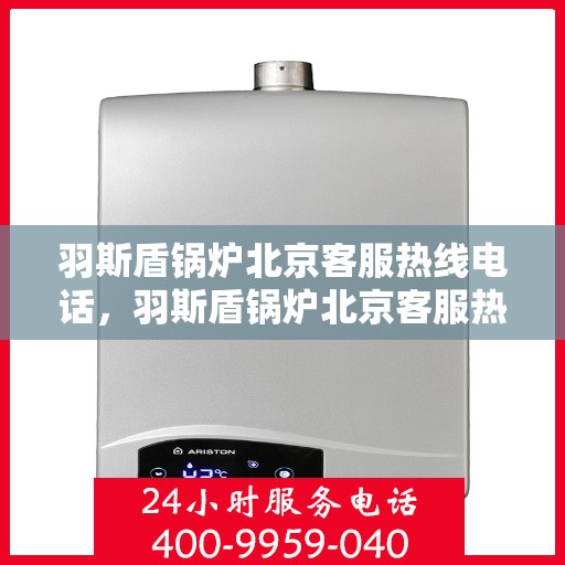 羽斯盾锅炉北京客服热线电话，羽斯盾锅炉北京客服热线电话——专业解答，贴心服务