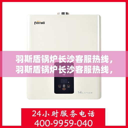 羽斯盾锅炉长沙客服热线，羽斯盾锅炉长沙客服热线，专业团队为您解答疑问，贴心服务就在身边！