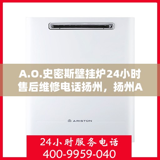 A.O.史密斯壁挂炉24小时售后维修电话扬州，扬州A.O.史密斯壁挂炉全天候售后维修服务热线