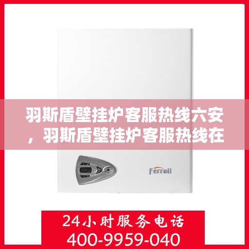 羽斯盾壁挂炉客服热线六安，羽斯盾壁挂炉客服热线在六安，专业解答，温暖您的家