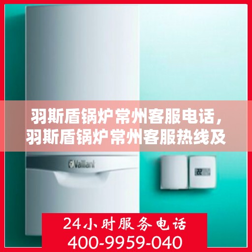 羽斯盾锅炉常州客服电话，羽斯盾锅炉常州客服热线及联系方式
