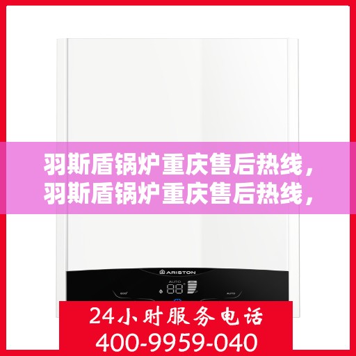 羽斯盾锅炉重庆售后热线，羽斯盾锅炉重庆售后热线，专业维修与服务质量保障