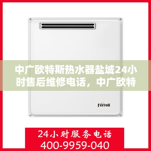 中广欧特斯热水器盐城24小时售后维修电话，中广欧特斯热水器盐城全天候售后维修服务热线公布