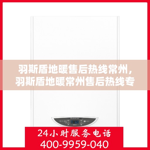 羽斯盾地暖售后热线常州，羽斯盾地暖常州售后热线专业服务