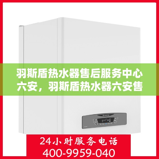 羽斯盾热水器售后服务中心六安，羽斯盾热水器六安售后服务中心，专业维修，贴心服务