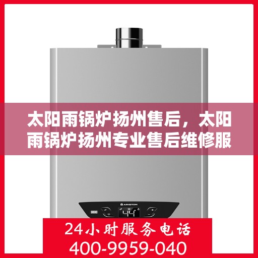 太阳雨锅炉扬州售后，太阳雨锅炉扬州专业售后维修服务