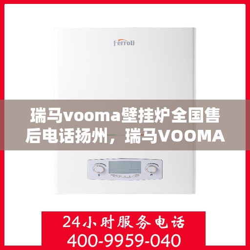 瑞马vooma壁挂炉全国售后电话扬州，瑞马VOOMA壁挂炉扬州售后热线及维修服务指南