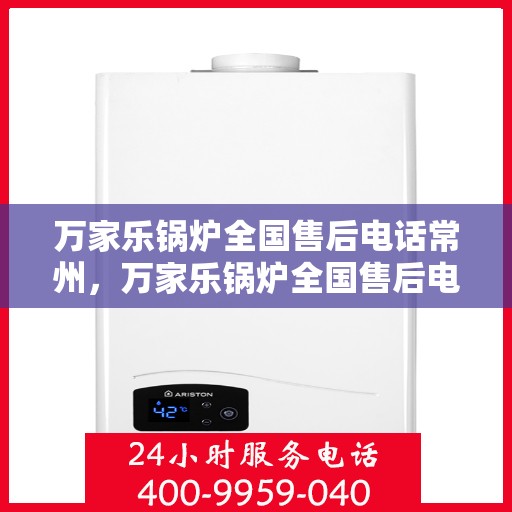 万家乐锅炉全国售后电话常州，万家乐锅炉全国售后电话常州服务热线解析