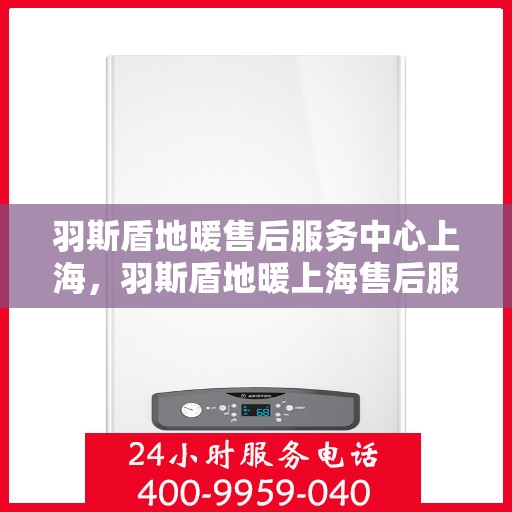 羽斯盾地暖售后服务中心上海，羽斯盾地暖上海售后服务中心，专业维修，温暖您的生活