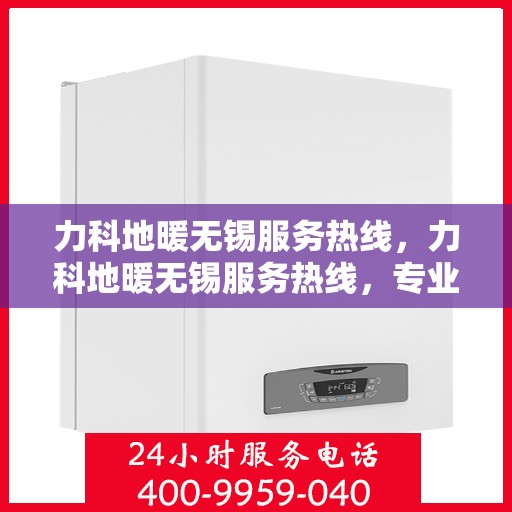 力科地暖无锡服务热线，力科地暖无锡服务热线，专业温暖，一触即达