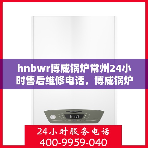 hnbwr博威锅炉常州24小时售后维修电话，博威锅炉常州全天候售后维修服务热线