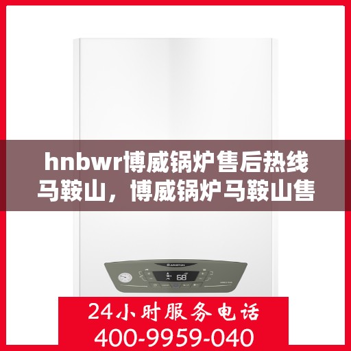 hnbwr博威锅炉售后热线马鞍山，博威锅炉马鞍山售后热线专业服务