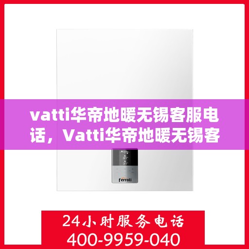 vatti华帝地暖无锡客服电话，Vatti华帝地暖无锡客服热线，专业解答与地暖服务热线电话。