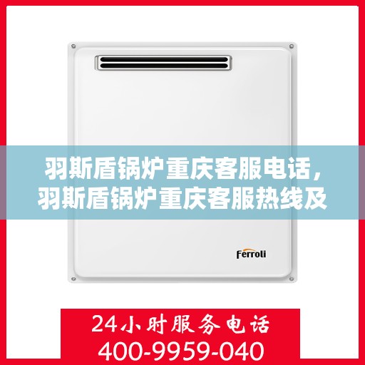 羽斯盾锅炉重庆客服电话，羽斯盾锅炉重庆客服热线及联系方式