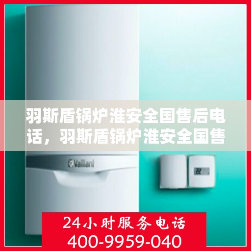 羽斯盾锅炉淮安全国售后电话，羽斯盾锅炉淮安全国售后热线电话公布