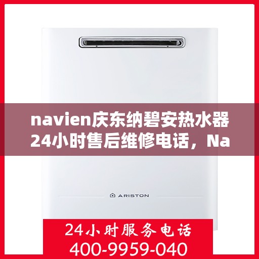 navien庆东纳碧安热水器24小时售后维修电话，Navien庆东纳碧安热水器全天候售后维修服务热线