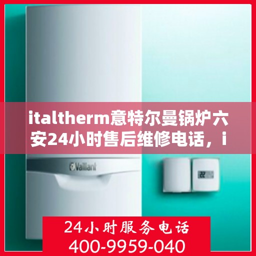 italtherm意特尔曼锅炉六安24小时售后维修电话，italtherm意特尔曼锅炉六安全天候售后维修服务热线