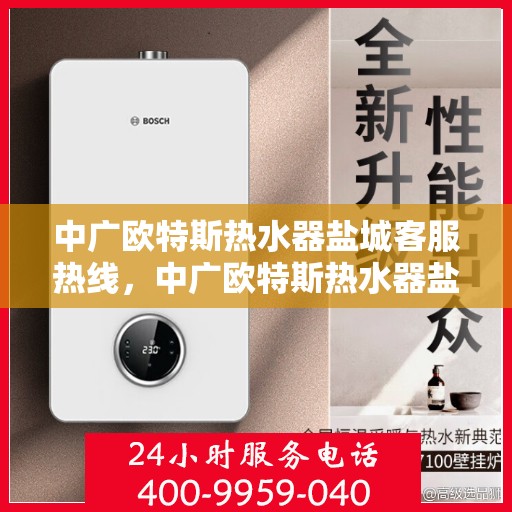 中广欧特斯热水器盐城客服热线，中广欧特斯热水器盐城客服热线，专业支持与解决方案一站式服务