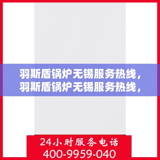 羽斯盾锅炉无锡服务热线，羽斯盾锅炉无锡服务热线，专业团队为您提供全方位解决方案