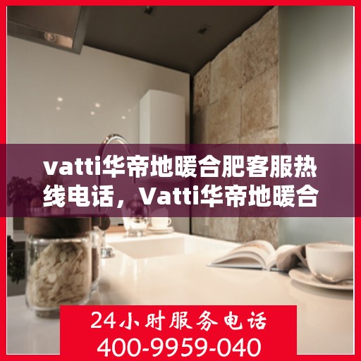 vatti华帝地暖合肥客服热线电话，Vatti华帝地暖合肥客服热线全攻略，一站式解决您的地暖问题
