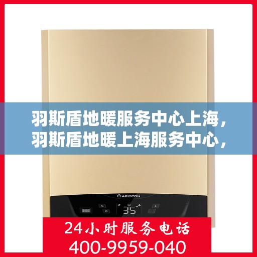 羽斯盾地暖服务中心上海，羽斯盾地暖上海服务中心，专业品质，温暖您的生活
