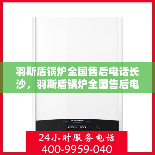 羽斯盾锅炉全国售后电话长沙，羽斯盾锅炉全国售后电话在长沙，专业维修与贴心服务