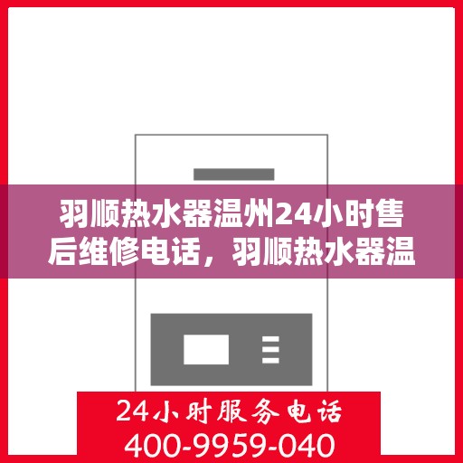 羽顺热水器温州24小时售后维修电话，羽顺热水器温州全天候售后维修服务热线