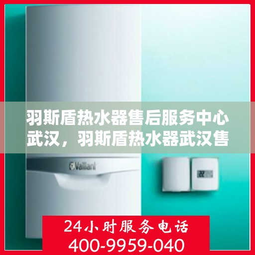 羽斯盾热水器售后服务中心武汉，羽斯盾热水器武汉售后服务中心，专业维修，贴心服务