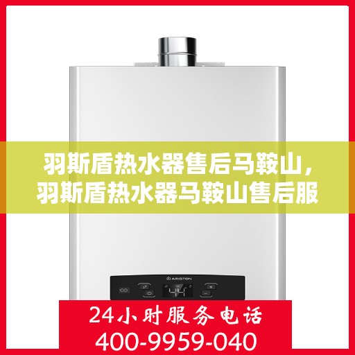 羽斯盾热水器售后马鞍山，羽斯盾热水器马鞍山售后服务中心介绍