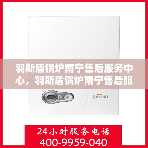 羽斯盾锅炉南宁售后服务中心，羽斯盾锅炉南宁售后服务中心，专业维修，贴心服务