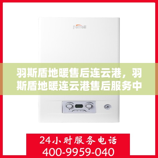 羽斯盾地暖售后连云港，羽斯盾地暖连云港售后服务中心，专业、高效的售后服务