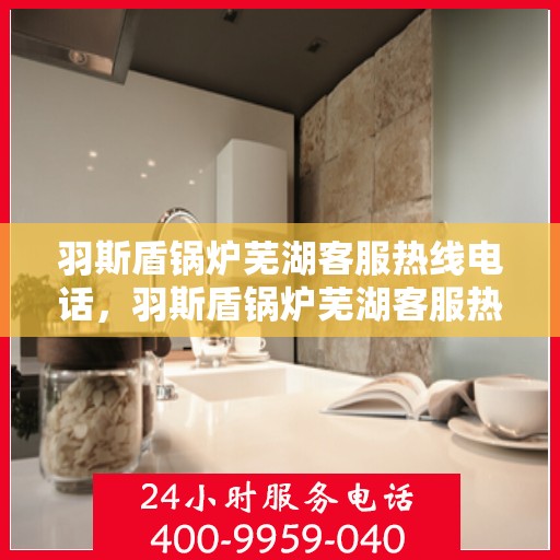 羽斯盾锅炉芜湖客服热线电话，羽斯盾锅炉芜湖客服热线公布，专业解答您的疑问！