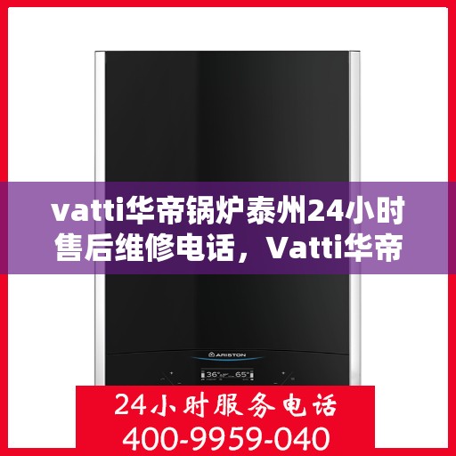 vatti华帝锅炉泰州24小时售后维修电话，Vatti华帝锅炉泰州全天候售后维修服务热线公布！