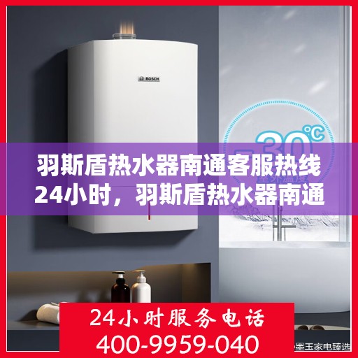 羽斯盾热水器南通客服热线24小时，羽斯盾热水器南通全天候客服热线支持