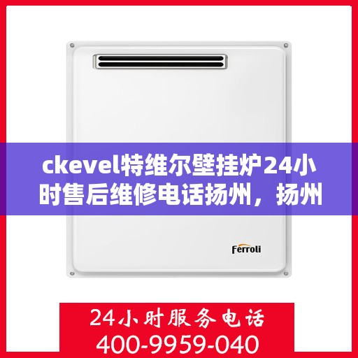 ckevel特维尔壁挂炉24小时售后维修电话扬州，扬州ckevel特维尔壁挂炉全天候售后维修服务热线及专业指南