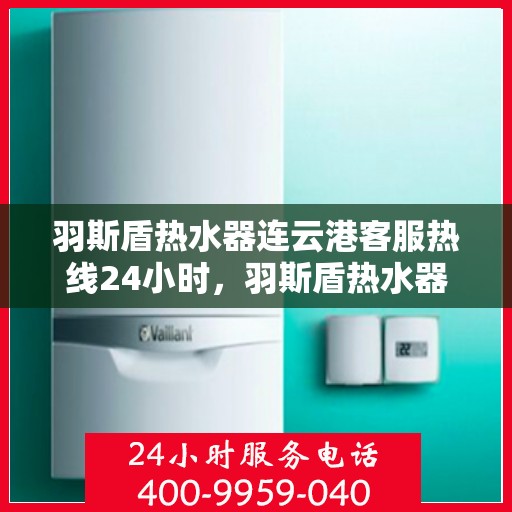 羽斯盾热水器连云港客服热线24小时，羽斯盾热水器连云港客服热线全天候服务支持