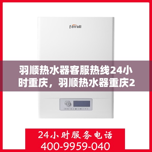 羽顺热水器客服热线24小时重庆，羽顺热水器重庆24小时客服热线，全天候温暖服务