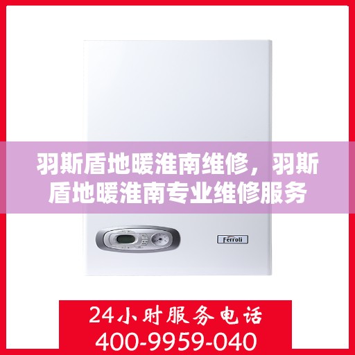 羽斯盾地暖淮南维修，羽斯盾地暖淮南专业维修服务