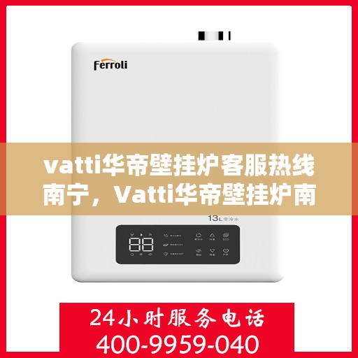 vatti华帝壁挂炉客服热线南宁，Vatti华帝壁挂炉南宁客服热线全面解析，解决您的使用疑难！