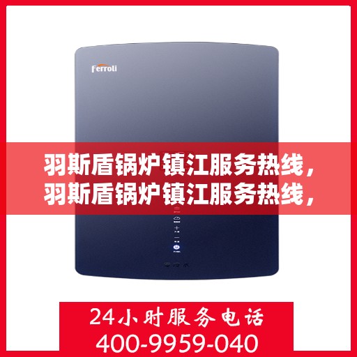 羽斯盾锅炉镇江服务热线，羽斯盾锅炉镇江服务热线，专业团队为您提供全方位解决方案