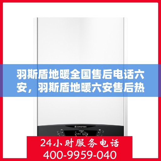 羽斯盾地暖全国售后电话六安，羽斯盾地暖六安售后热线及全国服务网络